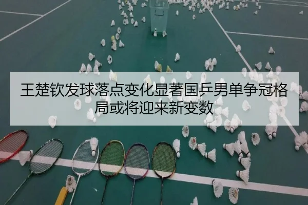 王楚钦发球落点变化显著国乒男单争冠格局或将迎来新变数